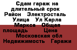 Сдам гараж на длительный срок › Район ­ Электросталь › Улица ­ Ул Карла Маркса › Общая площадь ­ 18 › Цена ­ 3 000 - Московская обл. Недвижимость » Гаражи   